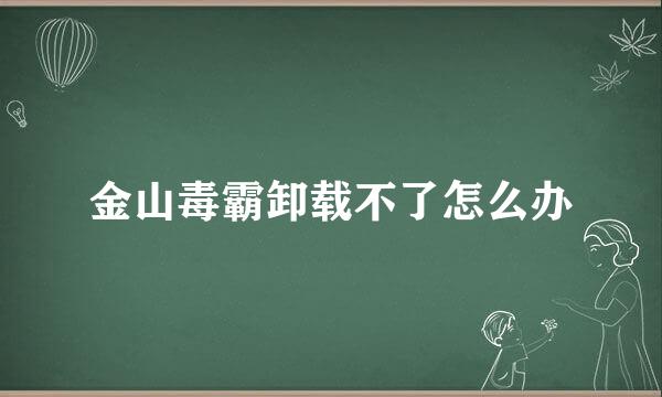 金山毒霸卸载不了怎么办