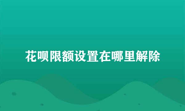 花呗限额设置在哪里解除