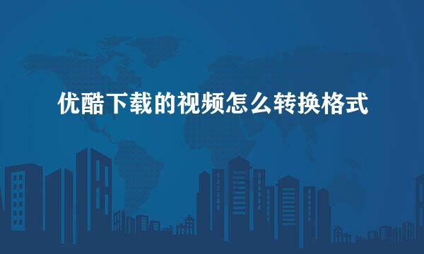 优酷下载的视频怎么转换格式
