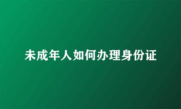 未成年人如何办理身份证
