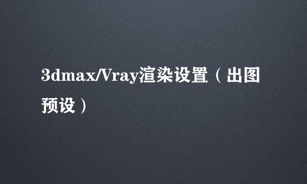 3dmax/Vray渲染设置（出图预设）