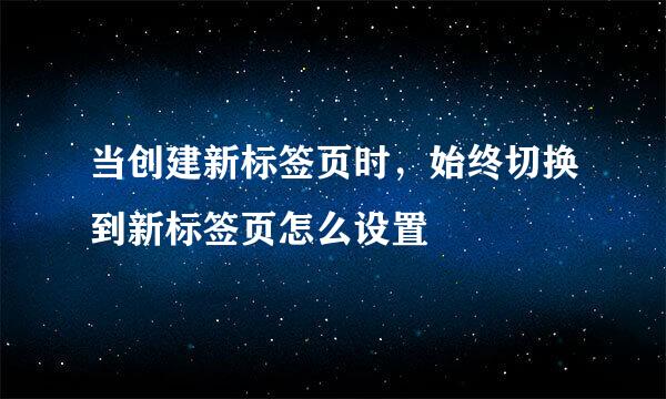 当创建新标签页时，始终切换到新标签页怎么设置