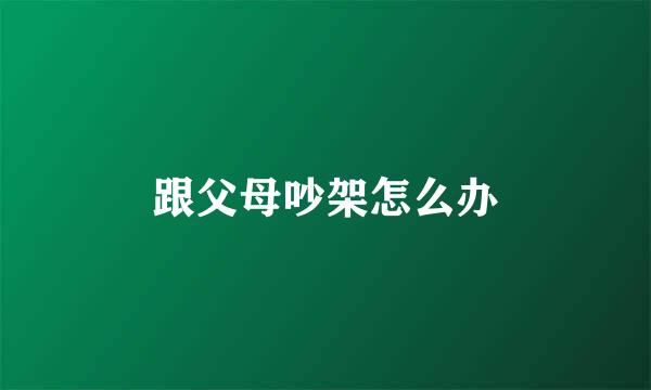 跟父母吵架怎么办