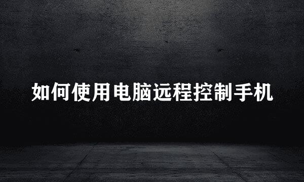 如何使用电脑远程控制手机
