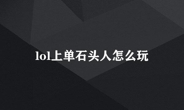 lol上单石头人怎么玩