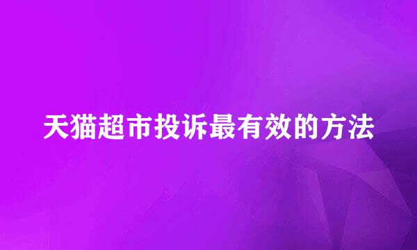 天猫超市投诉最有效的方法