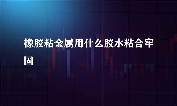 橡胶粘金属用什么胶水粘合牢固