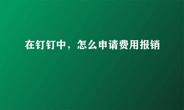 在钉钉中，怎么申请费用报销