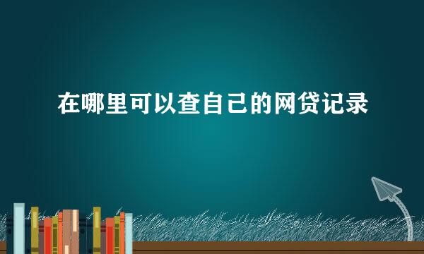 在哪里可以查自己的网贷记录