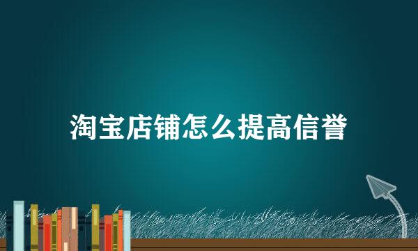 淘宝店铺怎么提高信誉
