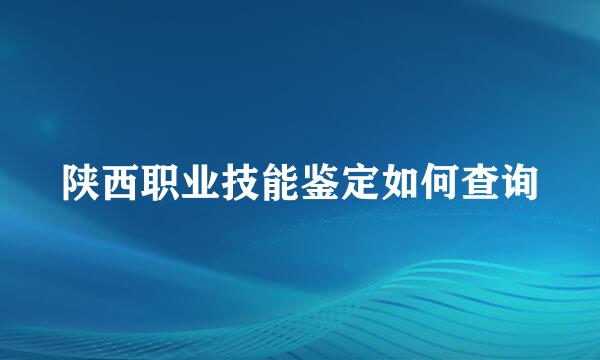 陕西职业技能鉴定如何查询