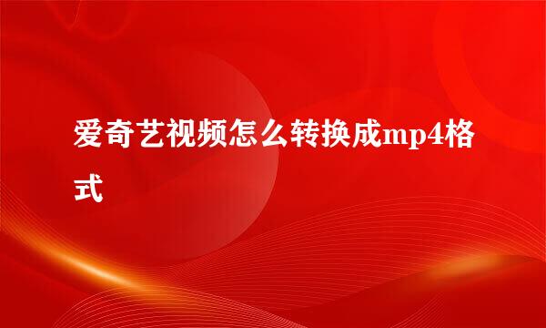 爱奇艺视频怎么转换成mp4格式