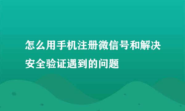 怎么用手机注册微信号和解决安全验证遇到的问题