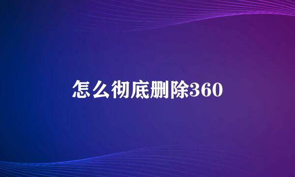 怎么彻底删除360