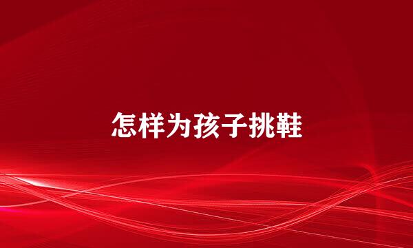 怎样为孩子挑鞋