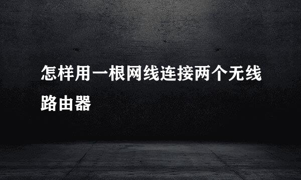 怎样用一根网线连接两个无线路由器