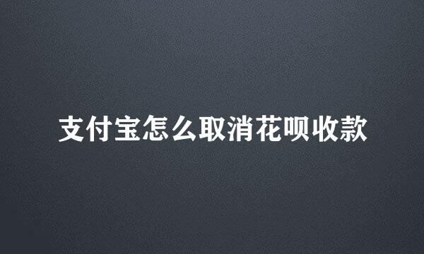 支付宝怎么取消花呗收款