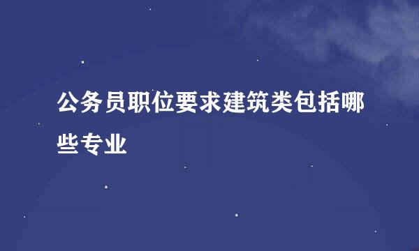 公务员职位要求建筑类包括哪些专业