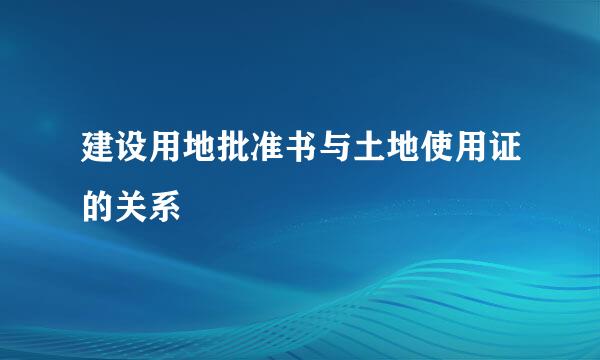建设用地批准书与土地使用证的关系