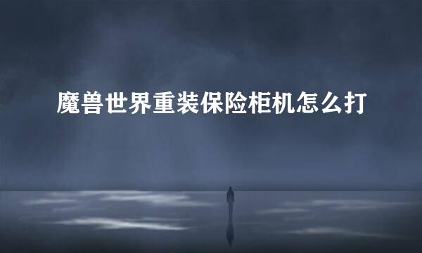 魔兽世界重装保险柜机怎么打