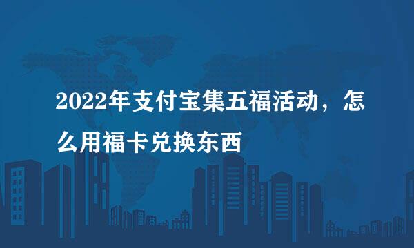 2022年支付宝集五福活动，怎么用福卡兑换东西
