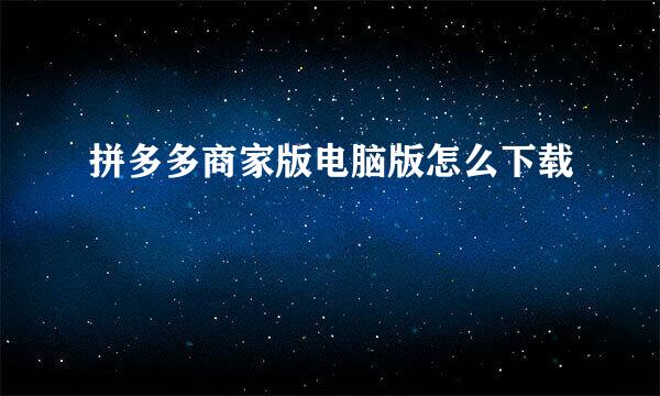 拼多多商家版电脑版怎么下载