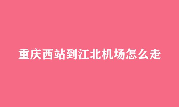 重庆西站到江北机场怎么走