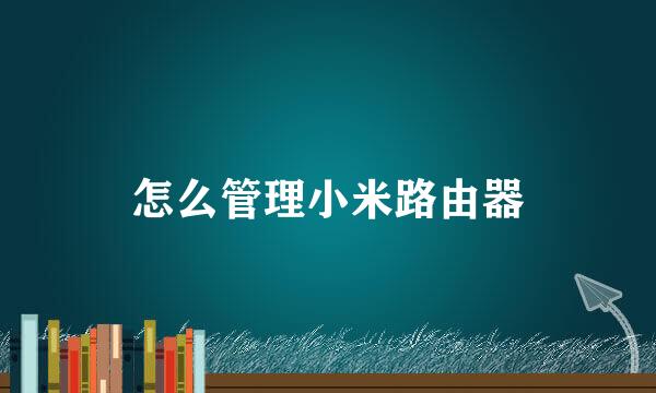 怎么管理小米路由器