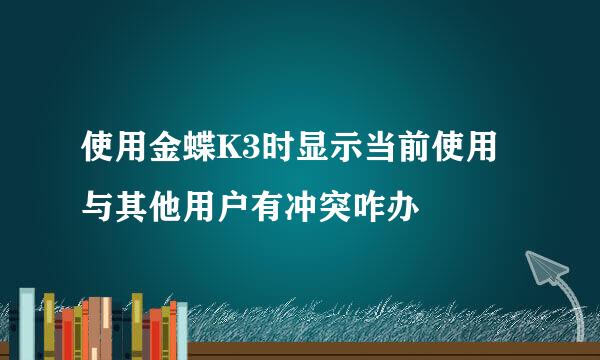 使用金蝶K3时显示当前使用与其他用户有冲突咋办
