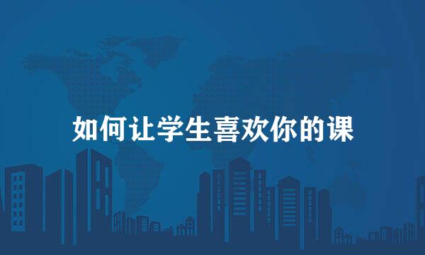 如何让学生喜欢你的课