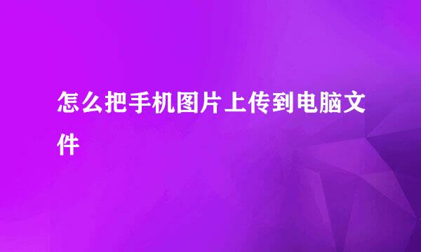 怎么把手机图片上传到电脑文件