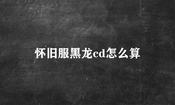 怀旧服黑龙cd怎么算