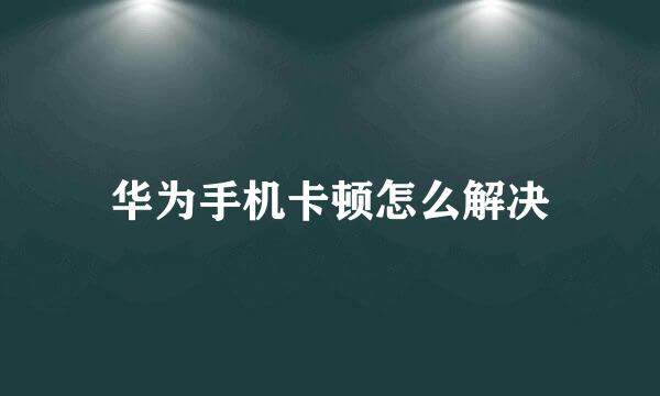华为手机卡顿怎么解决
