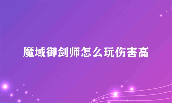 魔域御剑师怎么玩伤害高