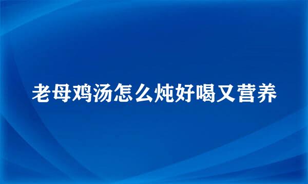 老母鸡汤怎么炖好喝又营养