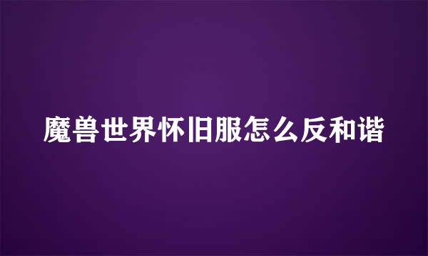 魔兽世界怀旧服怎么反和谐