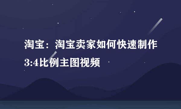 淘宝：淘宝卖家如何快速制作3:4比例主图视频