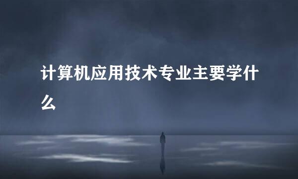 计算机应用技术专业主要学什么