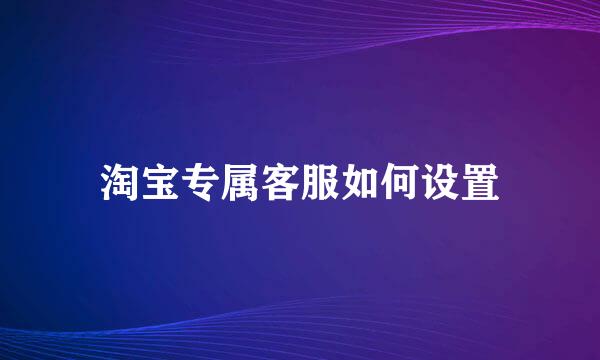 淘宝专属客服如何设置