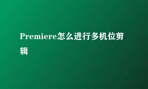Premiere怎么进行多机位剪辑