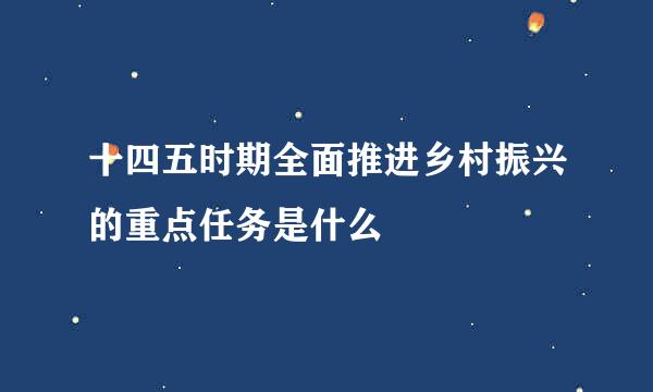 十四五时期全面推进乡村振兴的重点任务是什么