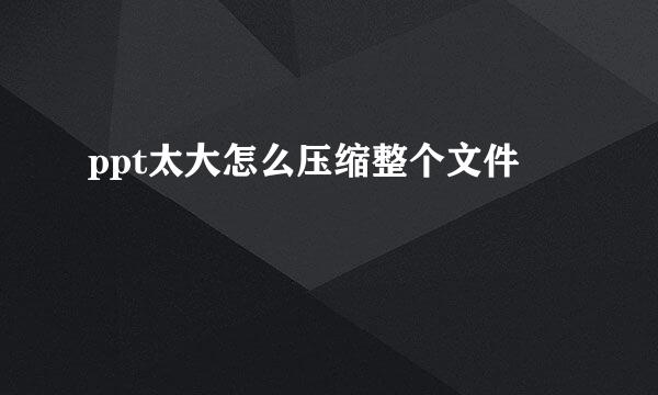 ppt太大怎么压缩整个文件