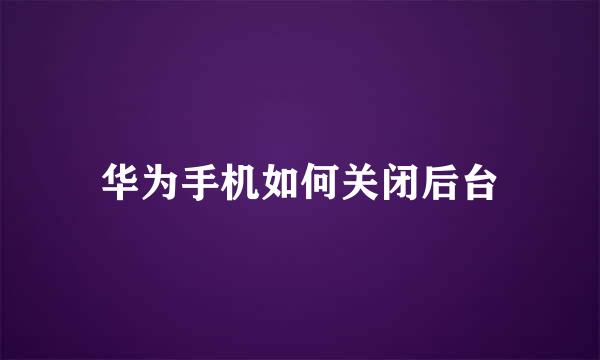 华为手机如何关闭后台