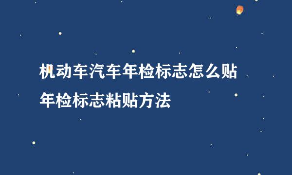 机动车汽车年检标志怎么贴 年检标志粘贴方法