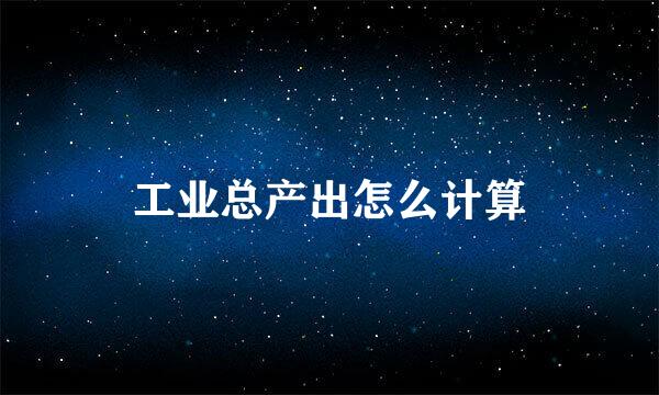 工业总产出怎么计算