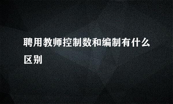 聘用教师控制数和编制有什么区别