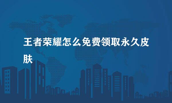 王者荣耀怎么免费领取永久皮肤