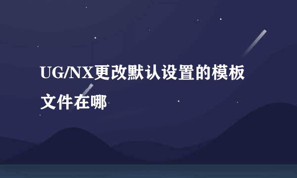 UG/NX更改默认设置的模板文件在哪
