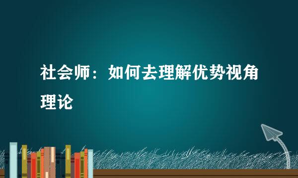 社会师：如何去理解优势视角理论
