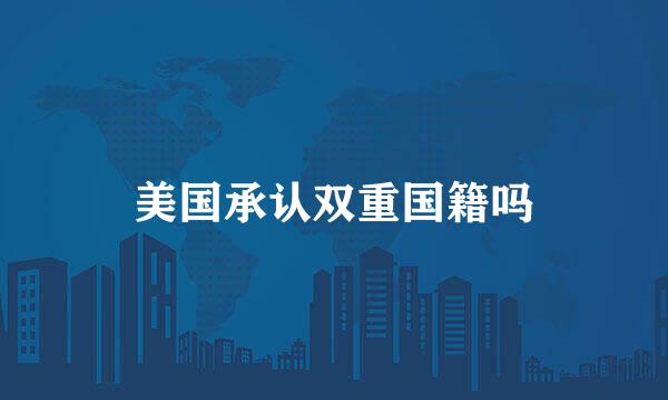美国承认双重国籍吗